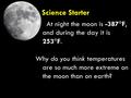 Science Starter At night the moon is -387  F, and during the day it is 253  F. Why do you think temperatures are so much more extreme on the moon than.
