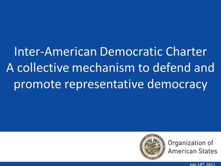 Inter-American Democratic Charter A collective mechanism to defend and promote representative democracy July 14 th, 2011.