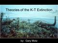 Theories of the K-T Extinction by: Gary Motz. Theories of the K-T Extinction Asteroid/meteorite impact? –Chixulub crater  Yucatan Peninsula Deccan Traps.