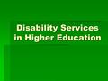 Disability Services in Higher Education. Differences in High School vs. College 1.All students must meet same standard 2.Responsibility shift 3.Confidentiality.