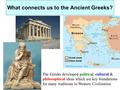 What connects us to the Ancient Greeks? The Greeks developed political, cultural & philosophical ideas which are key foundations for many traditions in.