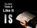The Bible Tells it Like it. God’s Word IS Truth Sanctify them in the truth; Your word IS truth. -- John 17:17 The entirety of Your word IS truth, And.