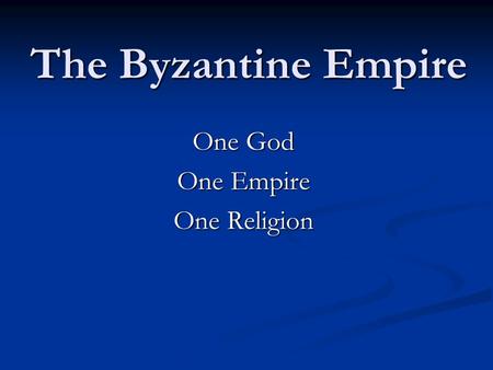 The Byzantine Empire One God One Empire One Religion.