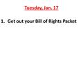 Tuesday, Jan. 17 1.Get out your Bill of Rights Packet.