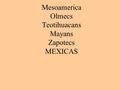 Mesoamerica Olmecs Teotihuacans Mayans Zapotecs MEXICAS.