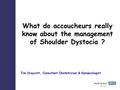 What do accoucheurs really know about the management of Shoulder Dystocia ? Tim Draycott, Consultant Obstetrician & Gynaecologist.