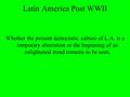 Latin America Post WWII Whether the present democratic culture of L.A. is a temporary aberration or the beginning of an enlightened trend remains to be.