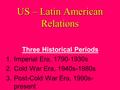 US – Latin American Relations Three Historical Periods 1.Imperial Era, 1790-1930s 2.Cold War Era, 1940s-1980s 3.Post-Cold War Era, 1990s- present.