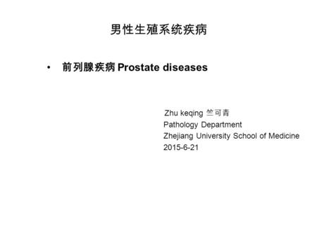 男性生殖系统疾病 前列腺疾病 Prostate diseases Zhu keqing 竺可青 Pathology Department Zhejiang University School of Medicine 2015-6-21.