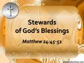 Stewards of God’s Blessings Matthew 24:45-51. STEWARD “the manager of a household or estate (oikos, a house, nemo, to arrange)”, Vine “the manager of.