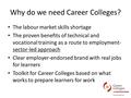 Why do we need Career Colleges? The labour market skills shortage The proven benefits of technical and vocational training as a route to employment- sector-led.