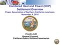 1 Combined Heat and Power (CHP) Settlement Overview Power Association of Northern California Luncheon, November 9, 2010 Frank Lindh General Counsel California.
