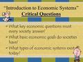 Critical Questions “Introduction to Economic Systems” Critical Questions What key economic questions must every society answer? What basic economic goals.