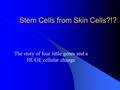 Stem Cells from Skin Cells?!? The story of four little genes and a HUGE cellular change.
