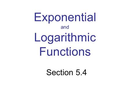 Exponential and Logarithmic Functions Section 5.4.