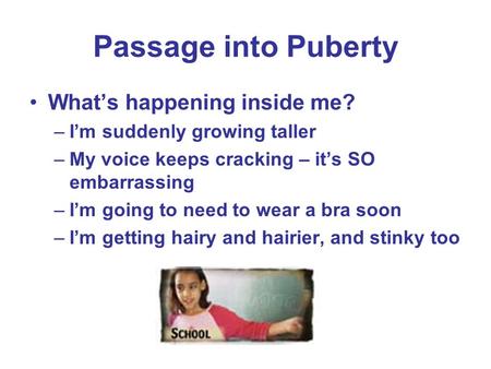 Passage into Puberty What’s happening inside me? –I’m suddenly growing taller –My voice keeps cracking – it’s SO embarrassing –I’m going to need to wear.