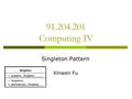 91.204.201 Computing IV Singleton Pattern Xinwen Fu.