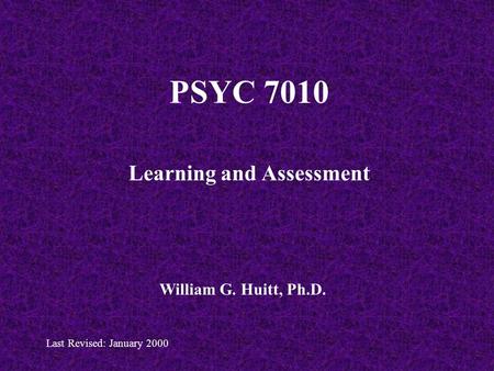 PSYC 7010 Learning and Assessment William G. Huitt, Ph.D. Last Revised: January 2000.