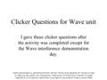 Clicker Questions for Wave unit I gave these clicker questions after the activity was completed except for the Wave interference demonstration day. קובץ.