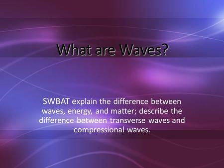 What are Waves? SWBAT e xplain the difference between waves, energy, and matter; describe the difference between transverse waves and compressional waves.