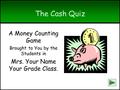 The Cash Quiz A Money Counting Game Brought to You by the Students in Mrs. Your Name Your Grade Class. next.