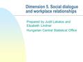 Dimension 5. Social dialogue and workplace relationships Prepared by Judit Lakatos and Elizabeth Lindner Hungarian Central Statistical Office.
