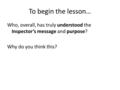 To begin the lesson… Who, overall, has truly understood the Inspector’s message and purpose? Why do you think this?