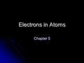 Electrons in Atoms Chapter 5. Duality of Light Einstein proved that matter and energy are related E = mc 2 Einstein proved that matter and energy are.