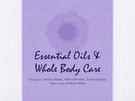 Essential Oils & Whole Body Care Group D: Lenisha Abbot, Hillary Bendeit, Tamara Ayala, Taira Lynn, Afrikah White.