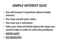SIMPLE INTEREST QUIZ You will answer 5 questions about simple interest. You may consult your notes. You may use a calculator. Take your time and think.