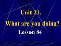 Unit 21. What are you doing? Lesson 84. .Duty report 1.Who’s on duty today? 2.Is everyone here today? 3.What day is it today?