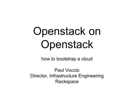 Openstack on Openstack how to bootstrap a cloud Paul Voccio Director, Infrastructure Engineering Rackspace.