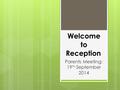 Welcome to Reception Parents Meeting: 19 th September 2014.