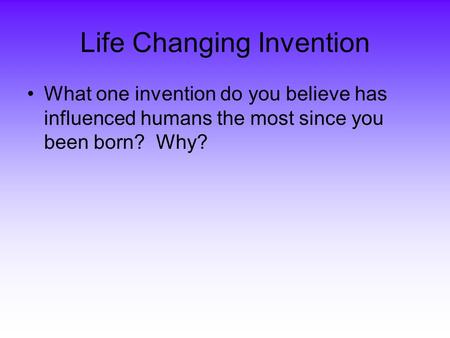 Life Changing Invention What one invention do you believe has influenced humans the most since you been born? Why?