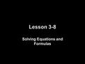 Lesson 3-8 Solving Equations and Formulas. Objectives Solve equations for given variables Use formulas to solve real-world problems.