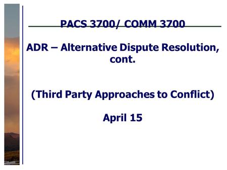 PACS 3700/ COMM 3700 ADR – Alternative Dispute Resolution, cont. (Third Party Approaches to Conflict) April 15.