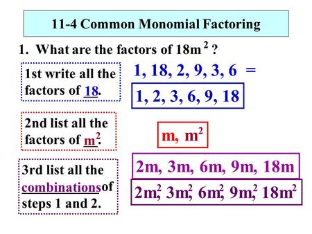 11-4 Common Monomial Factoring 1. What are the factors of 18m ? 2 1st write all the factors of __. 1, 18, 2, 9, 3, 6 = 2nd list all the factors of __.