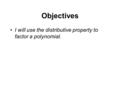 Objectives I will use the distributive property to factor a polynomial.