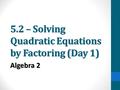 5.2 – Solving Quadratic Equations by Factoring (Day 1) Algebra 2.