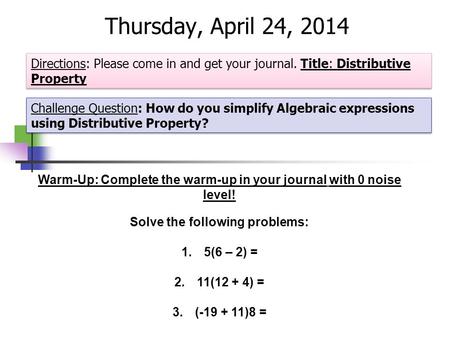 Thursday, April 24, 2014 Directions: Please come in and get your journal. Title: Distributive Property Challenge Question: How do you simplify Algebraic.