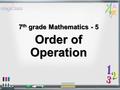 7 th grade Mathematics - 5 Order of Operation 7 th grade Mathematics - 5 Order of Operation.
