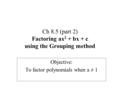 Ch 8.5 (part 2) Factoring ax 2 + bx + c using the Grouping method Objective: To factor polynomials when a ≠ 1.