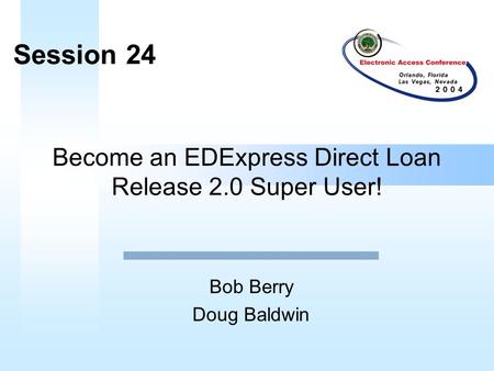 Become an EDExpress Direct Loan Release 2.0 Super User! Bob Berry Doug Baldwin Session 24.