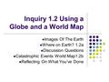 Inquiry 1.2 Using a Globe and a World Map Images Of The Earth Where on Earth? 1.2a Discussion Questions Catastrophic Events World Map1.2b Reflecting On.