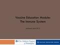 Vaccine Education Module: The Immune System Updated: April 2013.