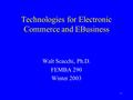 1 Technologies for Electronic Commerce and EBusiness Walt Scacchi, Ph.D. FEMBA 290 Winter 2003.