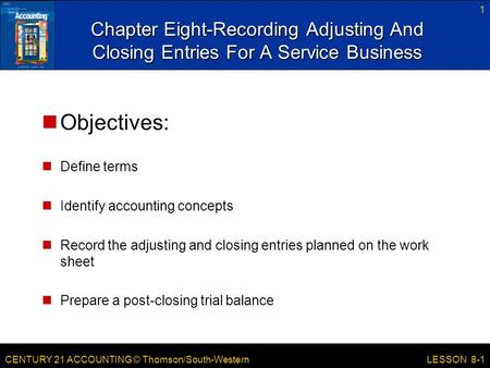 CENTURY 21 ACCOUNTING © Thomson/South-Western 1 LESSON 8-1 Chapter Eight-Recording Adjusting And Closing Entries For A Service Business Objectives: Define.