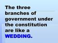 The three branches of government under the constitution are like a WEDDING.