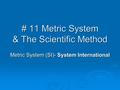 # 11 Metric System & The Scientific Method Metric System (SI)- System International.
