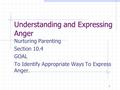 1 Understanding and Expressing Anger Nurturing Parenting Section 10.4 GOAL To Identify Appropriate Ways To Express Anger.